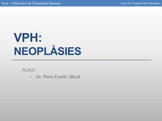 Curs: « Infeccions de Transmissió Sexual »
VPH:
NEOPLÀSIES
Autor:
• Dr. Pere Fusté i Brull
Grup ITS. Hospital Clínic. Barcelona.
 
