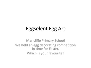 Eggselent Egg Art

      Marlcliffe Primary School
We held an egg decorating competition
          in time for Easter.
      Which is your favourite?
 