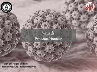Virus de
Papiloma Humano
Tutor: Dr. Angel Borrero
Residente: Dra. Yarleny Bolivar
 