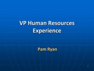 VP Human Resources
    Experience

     Pam Ryan


                     1
 