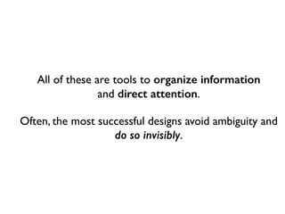 All of these are tools to organize information 
and direct attention.	

Often, the most successful designs avoid ambiguity and
do so invisibly.
 
