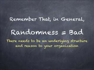 Remember That, in General,
!
Randomness = Bad
There needs to be an underlying structure
and reason to your organization
 