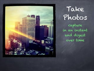 Take
Photos
capture
in an instant
and digest
over time
 