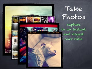 Take
Photos
capture
in an instant
and digest
over time
 