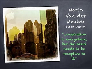 Mario
Van der
Meulen
SGTH Design
"...inspiration
is everywhere,
but the mind
needs to be
receptive to
it."
 