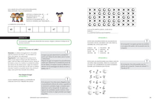 72 MENDOZA HACE MATEMÁTICA 1 MENDOZA HACE MATEMÁTICA 1 73 
a) SI LUCÍA GANÓ EL JUEGO. ¿CUÁL ES SU 
MARCA?................... 
b) ¿CUÁNTOS PUNTOS SACÓ MARTÍN?..................... 
SITUACIÓN 3: 
ESTOS SON LOS RESULTADOS DE LOS JUEGOS DE 
ALGUNOS CHICOS, ENCIERRA CON UNA LÍNEA EL 
NOMBRE DEL CHICO QUE GANÓ. 
CAROLA 22 Y FACUNDO 28 
ANGELINA 19 Y VIRGINIA 31 
FELIPE 15 Y SARA 35 
DELFINA 25 Y CATALINA 25 
SITUACIÓN 4: 
ESTAS SON LAS ANOTACIONES QUE PABLO HIZO EN 
UN PAPEL PARA AYUDARSE, PERO SE LE MANCHÓ 
LA HOJA Y SE LE BORRARON ALGUNOS NÚMEROS. 
ESCRIBE LOS NÚMEROS QUE FALTAN. 
b) EL GRUPO DE LUCÍA HIZO ESTAS PREGUNTAS 
PARA ADIVINAR, Y ELLA LES RESPONDIÓ. 
¿ESTÁ EN LA FAMILIA DEL 30?.........SÍ 
¿ES MAYOR QUE EL 35?........SÍ 
¿TERMINA CON 7?.............NO 
¿ESTÁ EN LA COLUMNA DEL 9?......SÍ 
ANOTA EL NÚMERO QUE TENÍA BELÉN……..… 
c) COMPLETA LA FILA DEL 40: 
SEMANA 10 
Las situaciones sugeridas para desarrollar esta semana, integran y afianzan el trabajo de las 
semanas anteriores. 
SITUACIÓN 1: 
Jugamos a “Invasión de Casillas” 
Materiales: un tablero rectangular de 5 x 10 casillas 
cada dos alumnos (ver Anexo 2 -N); dos dados con 
cifras y dos lápices por cada pareja. 
Organización: Cada integrante de la pareja tira los 
dados, el que saque el número más alto comienza el 
juego. Cada uno elige una X o O para marcar. Arroja los 
dos dados y marca, en el tablero, la cantidad de casillas 
que indican los dos dados juntos. Luego tira el dado el 
otro niño y hace lo mismo pero no vale usar un casillero 
marcado. Cuando no se pueda marcar más, termina el 
juego. Gana quién haya marcado más casilleros. 
Para después de jugar 
SITUACIÓN 2: 
LUCÍA Y MARTÍN JUGABAN A LA INVASIÓN DE 
CASILLAS; ESTE ES EL TABLERO DEL JUEGO: 
Se espera que para determinar la cantidad de 
puntos que indican los dos dados usen el conteo 
o sobreconteo. 
Después de jugar se recuperan los procedimientos 
usados para determinar la cantidad de puntos de 
los dos dados y el maestro orienta la reflexión en 
relación con los estrategias de cálculo en torno a 
dobles y los +1. 
En la situación 2 los niños están obligados a usar 
un procedimiento efectivo de conteo, a guardar en 
la memoria la cantidad y luego a comparar para 
determinar cuál es más grande. Se espera que 
registren las cantidades usando números o bien 
marquen el número en algún portador que tengan 
disponible. 
En la situación 3 se espera que lean los números 
y con apoyo del cuadro o de la sucesión oral, los 
comparen. 
En la situación 4 los niños pueden usar los 
cálculos de la situación “Lotería de Cálculos” o 
“Escoba al 10”. 
 