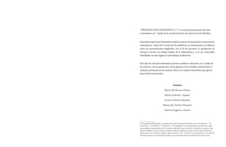 “MENDOZA HACE MATEMÁTICA 1” es un texto pensado para docentes 
y estudiantes de 1º grado de la escuela primaria de la provincia de Mendoza. 
Entendemos que hacer Matemática implica construir el sentido de los conocimientos matemáticos, través de la resolución de problemas, la comunicación y la reflexión sobre los procedimientos empleados; con el fin de promover la apropiación de nociones y formas de trabajo propias de la Matemática y, a la vez, desarrollar habilidades sociales ligadas al aprendizaje colaborativo. 
Este tipo de actividad matemática permite establecer relaciones en el campo de los números, de las operaciones, de las figuras y de la medida, promoviendo la entrada y permanencia de nuestros niños en la cultura matemática que gestó y desarrolla la humanidad. 
Autores 
María del Rosario Sierra 
María Gabriela Zapata 
Viviana Miriam Romero 
María del Carmen Navarro 
Marina Eugenia Cónsoli 
En el presente documento, se utilizan de manera inclusiva términos como “el docente”, “el estudiante”, “el profesor”, “el alumno”, “el compañero” y sus respectivos plurales (así como otras palabras equivalentes en el contexto educativo) para referirse a hombres y mujeres. Esta opción obedece a que no existe acuerdo universal respecto de cómo aludir conjuntamente a ambos sexos en el idioma español, salvo usando “o/a”, “los/las” y otras similares, y ese tipo de fórmulas supone una saturación gráfica que puede dificultar la comprensión de la lectura.  