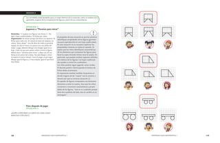 128 MENDOZA HACE MATEMÁTICA 1 MENDOZA HACE MATEMÁTICA 1 129 
SEMANA 6 
Las actividades están pensadas para un mejor dominio de lo conocido, como un análisis de lo 
aprendido, respecto de la comparación de figuras a partir de sus características. 
SITUACIÓN 1: 
Jugamos a “Permiso para mirar” 
Materiales: 12 tarjetas con figuras (ver Anexo 2 - AI), 
lápiz, hojas cuadriculadas y 10 fichas por niños. 
Organización: Se arman parejas de niños y se reparten 10 
fichas para cada uno. Se mezcla el mazo de tarjetas y se 
coloca “boca abajo”. Uno de ellos da vuelta la primera 
tarjeta, los dos la miran y la ponen otra vez arriba del 
mazo. Luego, deberán dibujar una imagen igual en su 
hoja. Cada vez que uno quiera volver a mirar la figura, 
deberá decir: “permiso para mirar” y dejar una de sus 
fichas en el centro de la mesa. No vale dibujar y mirar 
la tarjeta al mismo tiempo. Gana el juego, el que logra 
dibujar igual la figura y, si hay empate, gana el que tiene 
más fichas. 
Para después de jugar 
SITUACIÓN 2: 
¿QUIÉN COPIÓ BIEN LA CARTA EN CADA CASO? 
MARCALA CON UNA X. 
El propósito de esta situación es que los alumnos 
identifiquen propiedades de las figuras geométri-cas 
para reproducirlas en una hoja cuadriculada. 
En esta situación no es necesario explicitar las 
propiedades mientras se realiza el copiado. Se 
espera que los niños identifiquen características 
de los elementos que componen las figuras para 
hacer la copia mirando menos veces la tarjeta. En 
particular, que puedan analizar aspectos referidos 
a la métrica de las figuras. Las hojas cuadricula-das 
ayudan a contar los cuadraditos. 
Los niños podrán seguir jugando varias rondas. 
El docente podrá ir disminuyendo el número de 
fichas dadas al principio. 
Es importante analizar también situaciones en 
donde ninguna de las “copias” sea la correcta o 
discutir por qué es correcta (situación 2). 
El copiado de figuras compuestas con bastantes 
elementos a tener en cuenta, hace que los niños 
comiencen a reconocer características y propie-dades 
de las figuras, “este es un cuadrado porque 
tiene dos cuadritos de lado, este en cambio es un 
rectángulo”. 
 