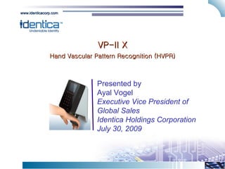 VP-II X Hand Vascular Pattern Recognition (HVPR) Presented by Ayal Vogel Executive Vice President of Global Sales Identica Holdings Corporation July 30, 2009 www.identicacorp.com 