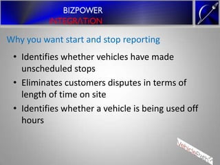 Why you want start and stop reporting
 • Identifies whether vehicles have made
   unscheduled stops
 • Eliminates customers disputes in terms of
   length of time on site
 • Identifies whether a vehicle is being used off
   hours
 