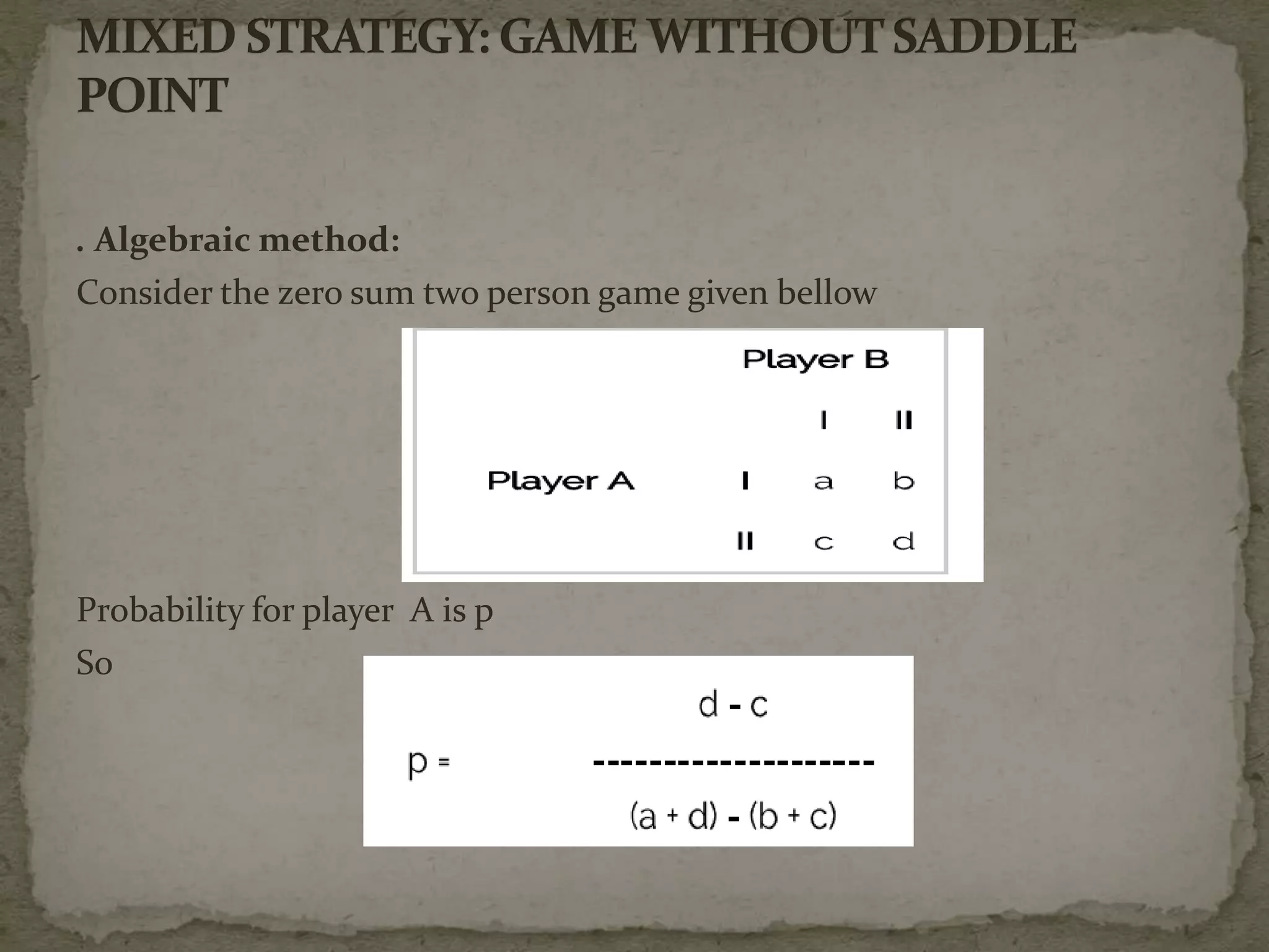 . Algebraic method:
Consider the zero sum two person game given bellow
Probability for player A is p
So
 