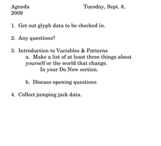 Agenda Tuesday, Sept. 8, 2009 1.  Get out glyph data to be checked in. 2.  Any questions? 3.  Introduction to Variables & Patterns a.  Make a list of at least three things about yourself or the world that change.  In your Do Now section. b.  Discuss opening questions 4.  Collect jumping jack data. 