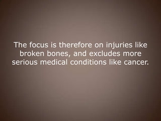 The focus is therefore on injuries like
  broken bones, and excludes more
serious medical conditions like cancer.
 