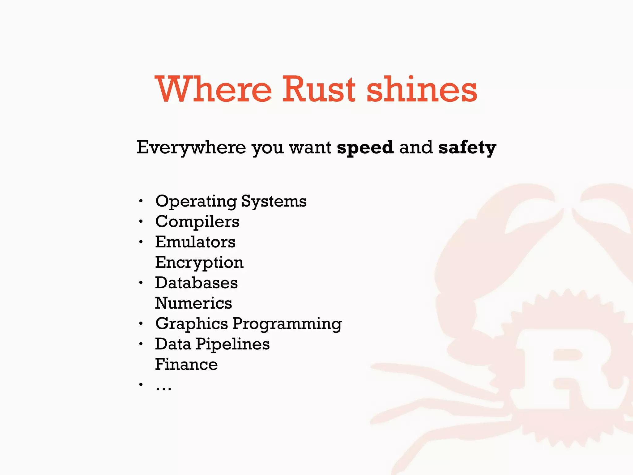 Where Rust shines
Everywhere you want speed and safety
• Operating Systems
• Compilers
• Emulators 
Encryption
• Databases 
Numerics
• Graphics Programming
• Data Pipelines 
Finance
• …
 