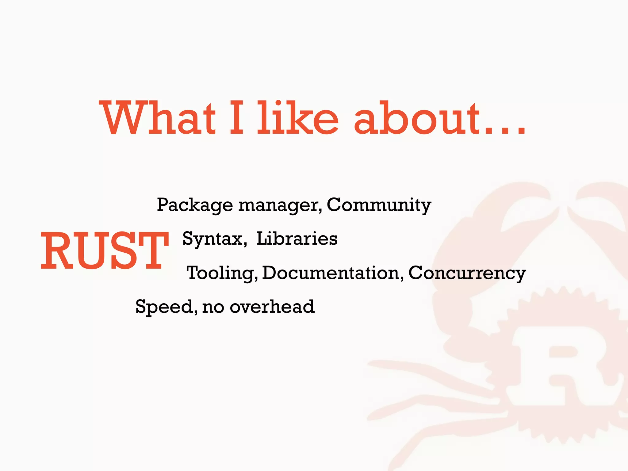 What I like about…
• PHP: Package manager, Community
• Python: Syntax, Libraries
• Golang:Tooling, Documentation, Concurrency
• C: Speed, no overhead
RUST
 
