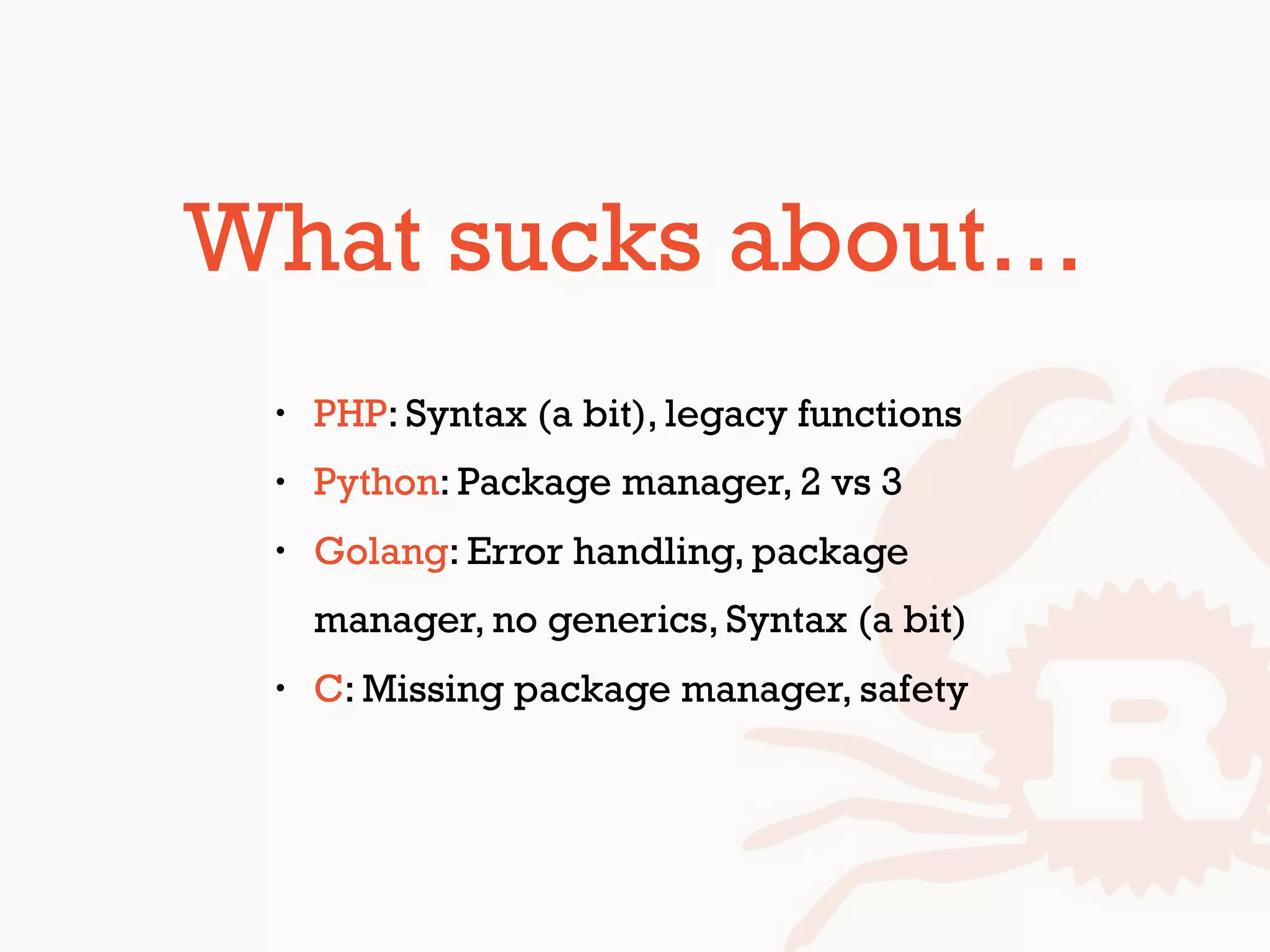 What sucks about…
• PHP: Syntax (a bit), legacy functions
• Python: Package manager, 2 vs 3
• Golang: Error handling, package
manager, no generics, Syntax (a bit)
• C: Missing package manager, safety
 