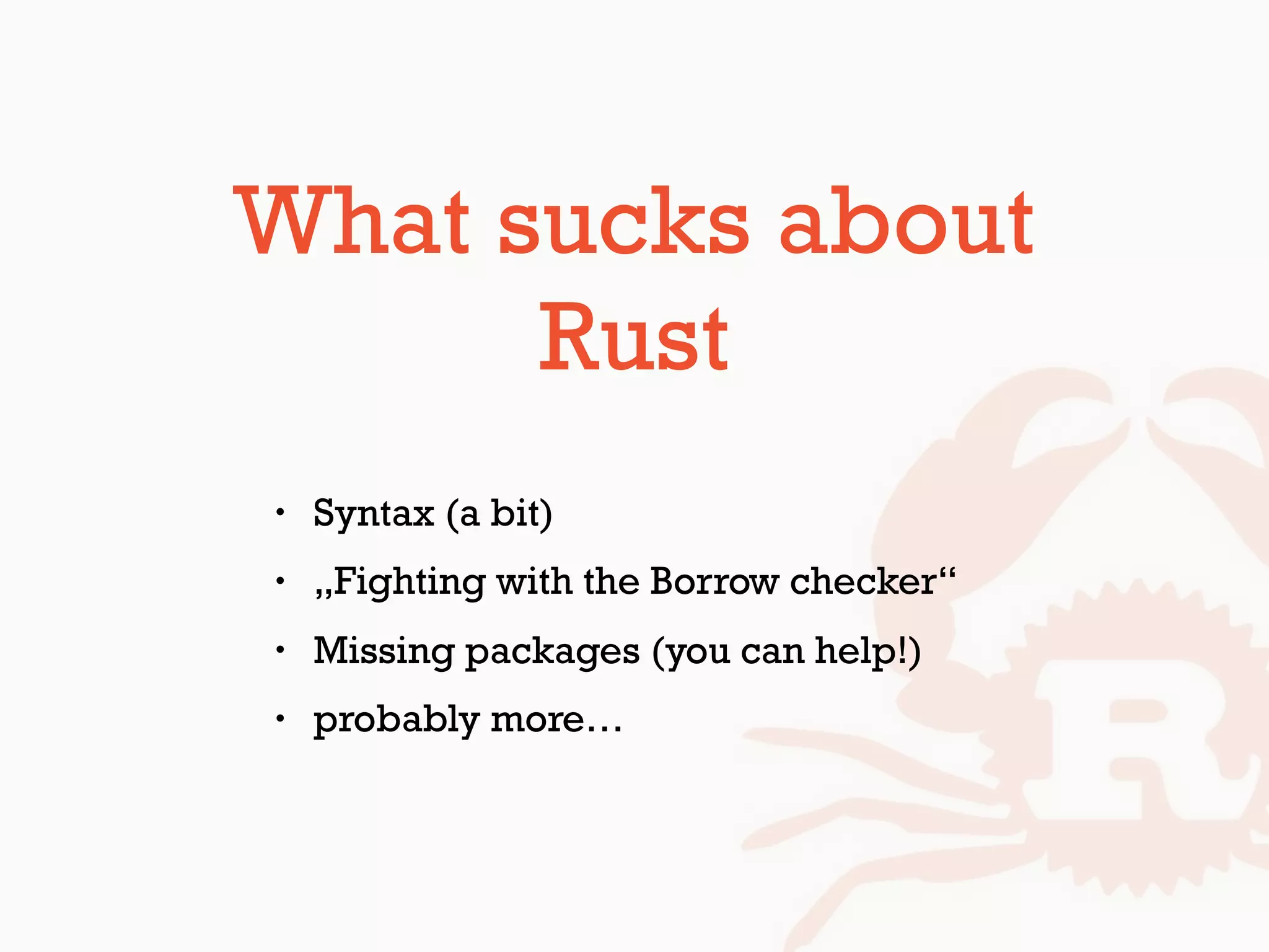 What sucks about
Rust
• Syntax (a bit)
• „Fighting with the Borrow checker“
• Missing packages (you can help!)
• probably more…
 