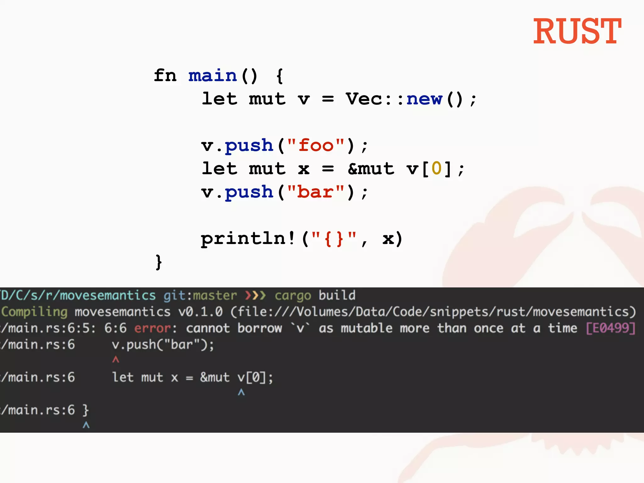 fn main() {
let mut v = Vec::new();
v.push("foo");
let mut x = &mut v[0];
v.push("bar");
println!("{}", x)
}
RUST
 