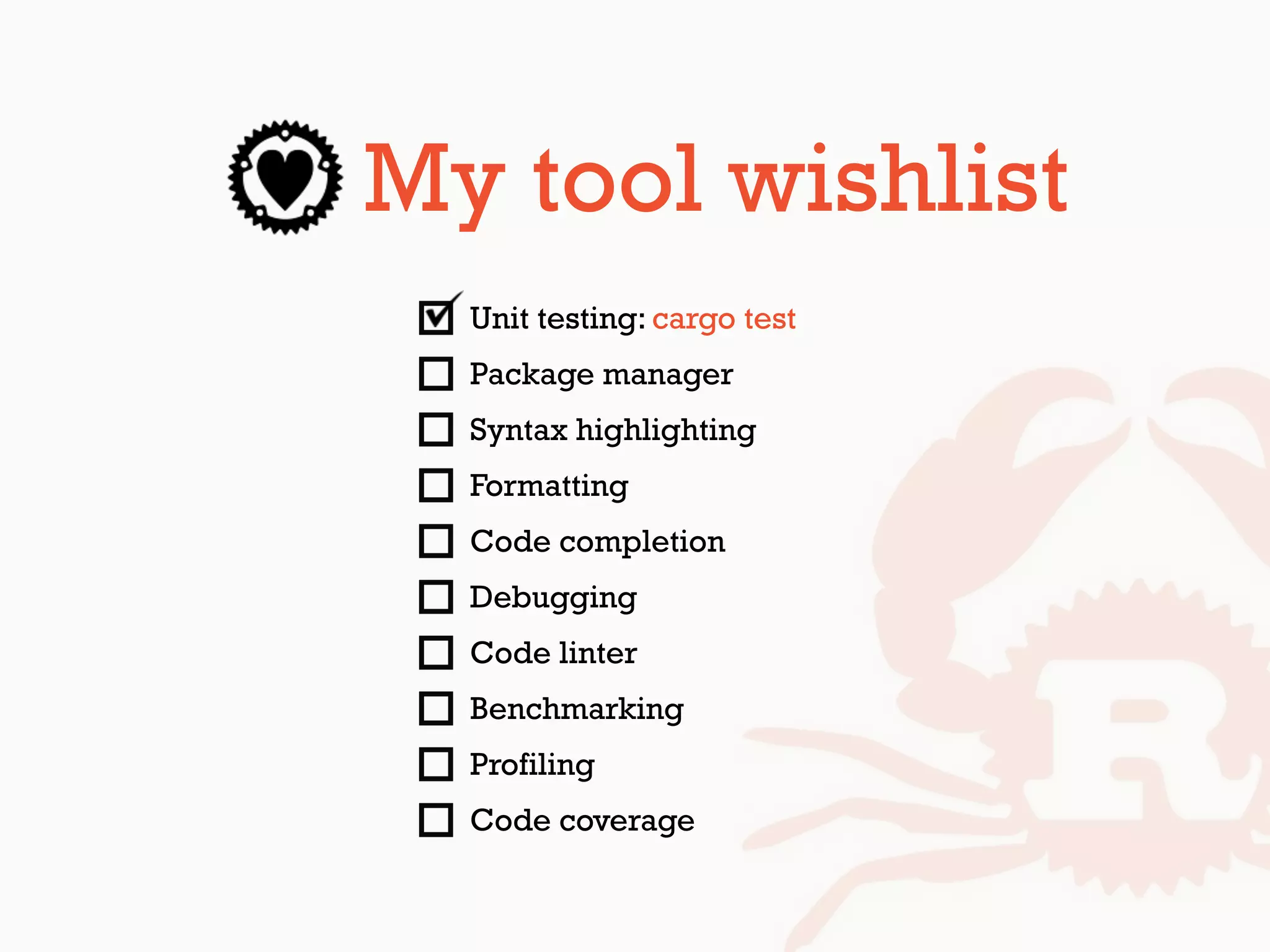 My tool wishlist
Unit testing: cargo test
Package manager
Syntax highlighting
Formatting
Code completion
Debugging
Code linter
Benchmarking
Profiling
Code coverage
 