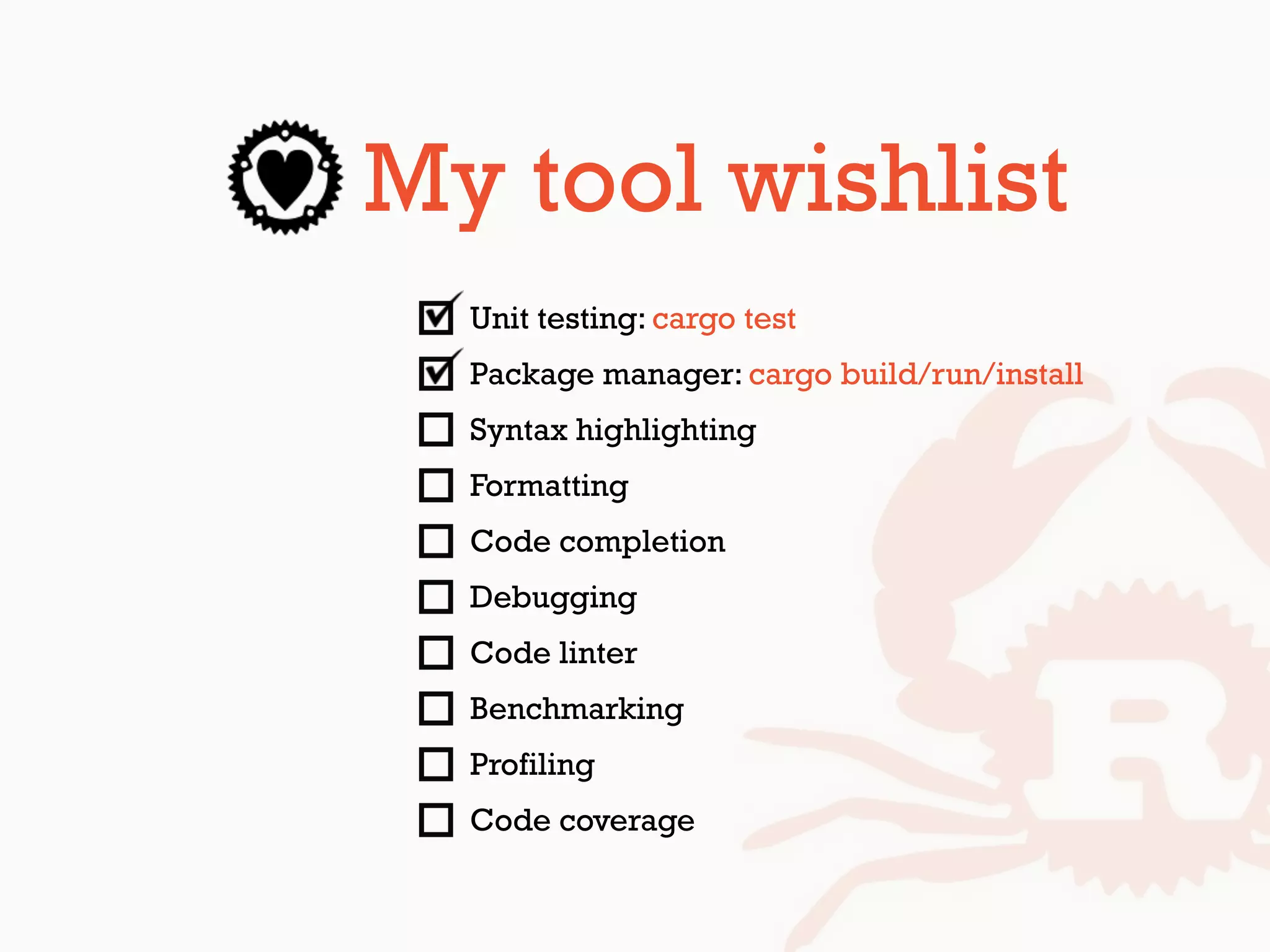 My tool wishlist
Unit testing: cargo test
Package manager: cargo build/run/install
Syntax highlighting
Formatting
Code completion
Debugging
Code linter
Benchmarking
Profiling
Code coverage
 