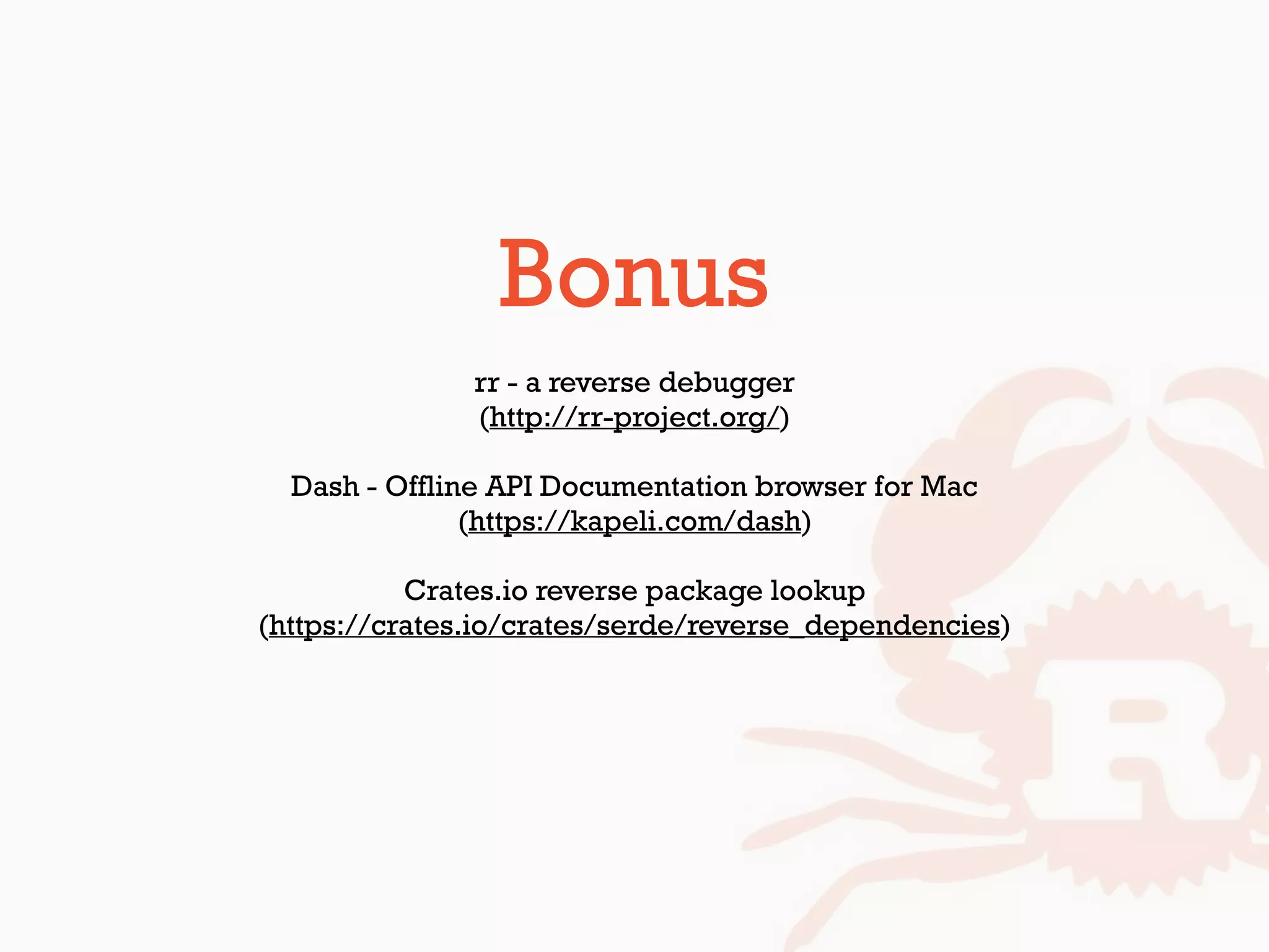 Bonus
rr - a reverse debugger 
(http://rr-project.org/)
Dash - Offline API Documentation browser for Mac
(https://kapeli.com/dash)
Crates.io reverse package lookup 
(https://crates.io/crates/serde/reverse_dependencies)
 