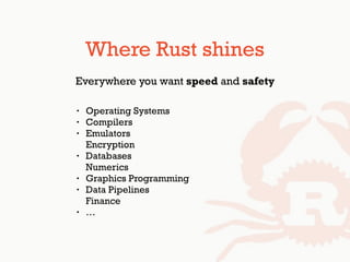 Where Rust shines
Everywhere you want speed and safety
• Operating Systems
• Compilers
• Emulators 
Encryption
• Databases 
Numerics
• Graphics Programming
• Data Pipelines 
Finance
• …
 
