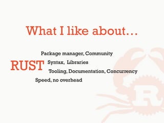 What I like about…
• PHP: Package manager, Community
• Python: Syntax, Libraries
• Golang:Tooling, Documentation, Concurrency
• C: Speed, no overhead
RUST
 
