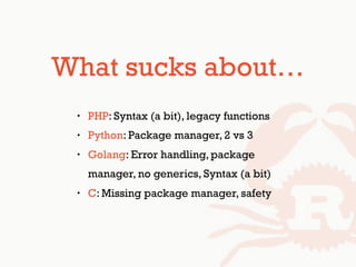 What sucks about…
• PHP: Syntax (a bit), legacy functions
• Python: Package manager, 2 vs 3
• Golang: Error handling, package
manager, no generics, Syntax (a bit)
• C: Missing package manager, safety
 