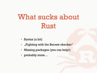 What sucks about
Rust
• Syntax (a bit)
• „Fighting with the Borrow checker“
• Missing packages (you can help!)
• probably more…
 