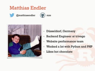 - Düsseldorf, Germany
- Backend Engineer at trivago
- Website performance team
- Worked a lot with Python and PHP
- Likes hot chocolate
@matthiasendler
Matthias Endler
mre
 