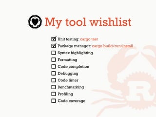 My tool wishlist
Unit testing: cargo test
Package manager: cargo build/run/install
Syntax highlighting
Formatting
Code completion
Debugging
Code linter
Benchmarking
Profiling
Code coverage
 