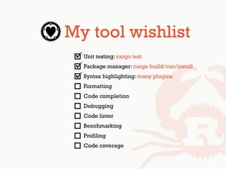 My tool wishlist
Unit testing: cargo test
Package manager: cargo build/run/install
Syntax highlighting: many plugins
Formatting
Code completion
Debugging
Code linter
Benchmarking
Profiling
Code coverage
 