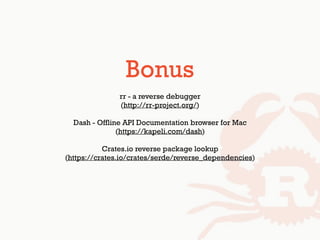 Bonus
rr - a reverse debugger 
(http://rr-project.org/)
Dash - Offline API Documentation browser for Mac
(https://kapeli.com/dash)
Crates.io reverse package lookup 
(https://crates.io/crates/serde/reverse_dependencies)
 