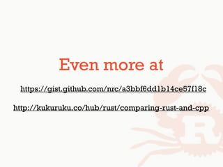 Even more at
https://gist.github.com/nrc/a3bbf6dd1b14ce57f18c
http://kukuruku.co/hub/rust/comparing-rust-and-cpp
 