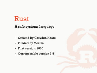 Rust
- Created by Graydon Hoare
- Funded by Mozilla
- First version: 2010
- Current stable version 1.8
A safe systems language
 