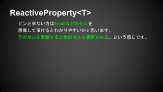 ピンと来ない方はExcelなどのセルを
想像して頂けるとわかりやすいかと思います。
そのセルを更新すると他のセルも更新される、という感じです。
ReactiveProperty<T>
 