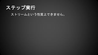 ストリームという性質上できません。
ステップ実行
 