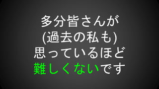 多分皆さんが
(過去の私も)
思っているほど
難しくないです
 