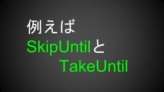 例えば
SkipUntilと
TakeUntil
 