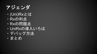 アジェンダ
・(Uni)Rxとは
・Rxの利点
・Rxの問題点
・UniRxの導入いろは
・デバッグ方法
・まとめ
 