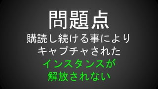 問題点
購読し続ける事により
キャプチャされた
インスタンスが
解放されない
 