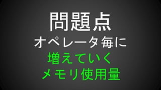 問題点
オペレータ毎に
増えていく
メモリ使用量
 