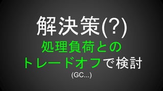 解決策(?)
処理負荷との
トレードオフで検討
(GC...)
 