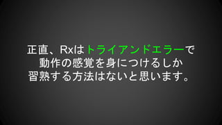 正直、Rxはトライアンドエラーで
動作の感覚を身につけるしか
習熟する方法はないと思います。
 
