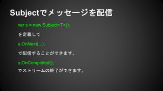 var s = new Subject<T>();
を定義して
s.OnNext(...);
で配信することができます。
s.OnCompleted();
でストリームの終了ができます。
Subjectでメッセージを配信
 