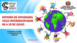 ROTEIRO DE ATIVIDADES
CICLO INTERDISCIPLINAR
06 A 10 DE JULHO
DESEMPREGO NO BRASIL
E A PRECARIZAÇÃO DO
TRABALHO
SÃO PAULO, 2020
 