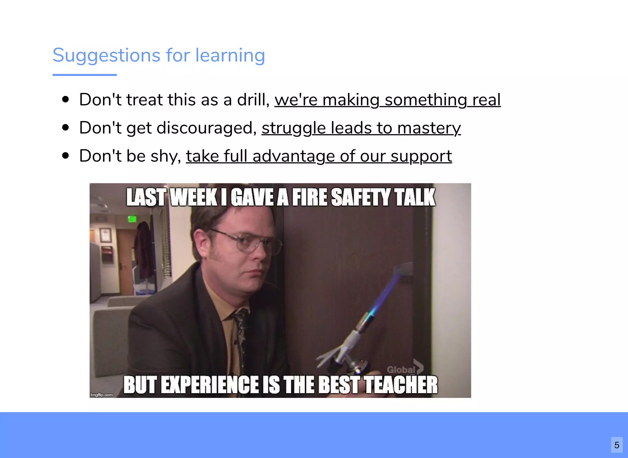 Suggestions for learning
Don't treat this as a drill, we're making something real
Don't get discouraged, struggle leads to mastery
Don't be shy, take full advantage of our support
5
 