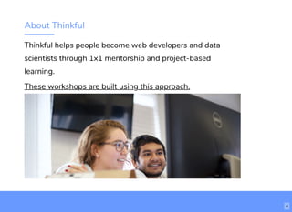 About Thinkful
Thinkful helps people become web developers and data
scientists through 1x1 mentorship and project-based
learning.
These workshops are built using this approach.
4
 