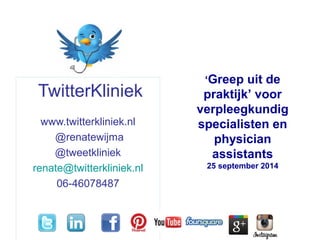 TwitterKliniek 
www.twitterkliniek.nl 
@renatewijma 
@tweetkliniek 
renate@twitterkliniek.nl 
06-46078487 
‘Greep uit de 
praktijk’ voor 
verpleegkundig 
specialisten en 
physician 
assistants 
25 september 2014 
 