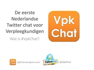 De eersteNederlandseTwitter chat voor Verpleegkundigen Wat is #VpkChat? @VpkChat VpkChat.wordpress.com 